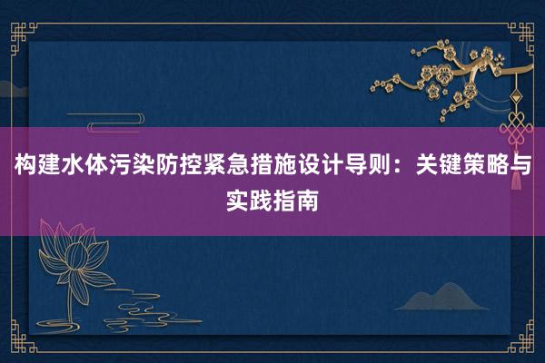 构建水体污染防控紧急措施设计导则：关键策略与实践指南