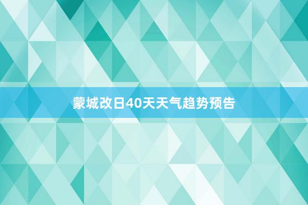 蒙城改日40天天气趋势预告