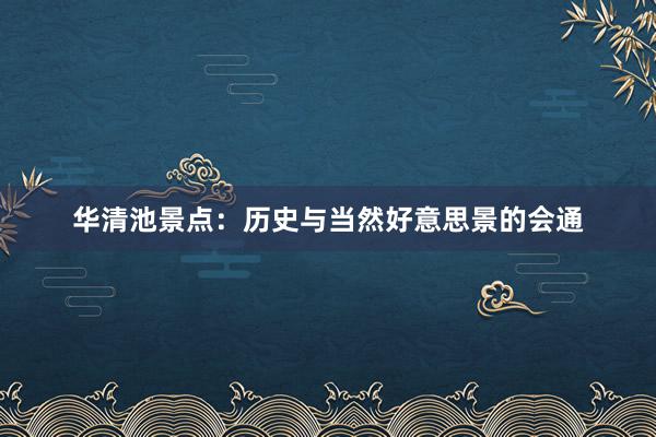 华清池景点：历史与当然好意思景的会通